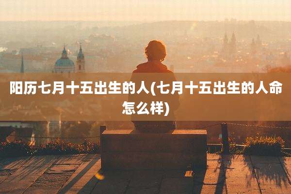 阳历七月十五出生的人(七月十五出生的人命怎么样)
