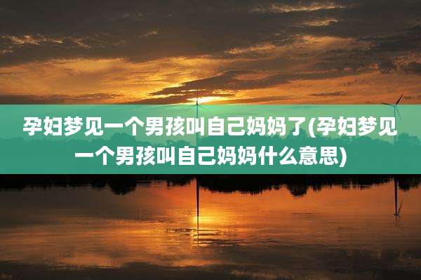 孕妇梦见一个男孩叫自己妈妈了(孕妇梦见一个男孩叫自己妈妈什么意思)