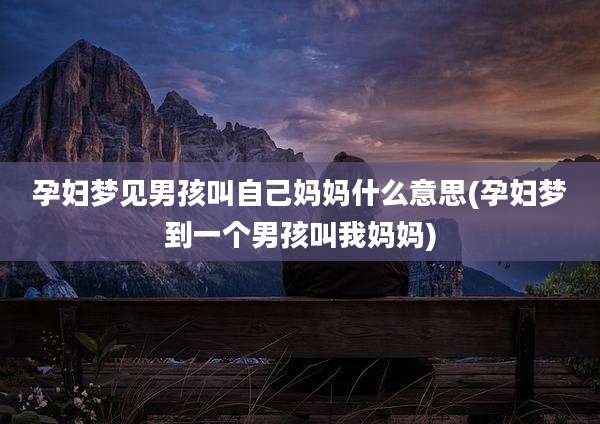 孕妇梦见男孩叫自己妈妈什么意思(孕妇梦到一个男孩叫我妈妈)