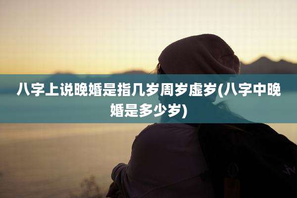 八字上说晚婚是指几岁周岁虚岁(八字中晚婚是多少岁)