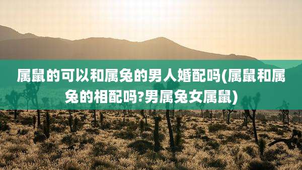 属鼠的可以和属兔的男人婚配吗(属鼠和属兔的相配吗?男属兔女属鼠)