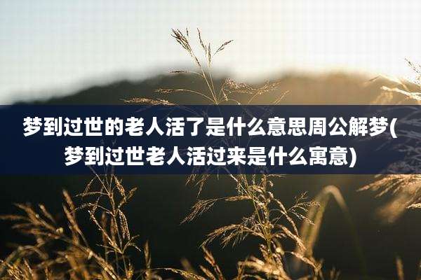 梦到过世的老人活了是什么意思周公解梦(梦到过世老人活过来是什么寓意)