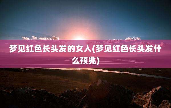 梦见红色长头发的女人(梦见红色长头发什么预兆)