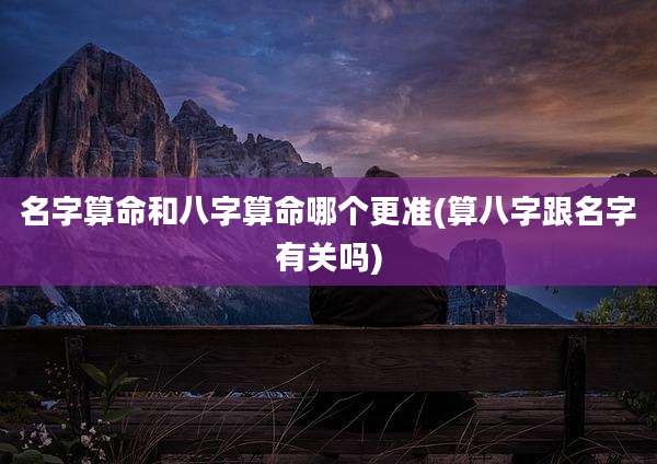 名字算命和八字算命哪个更准(算八字跟名字有关吗)