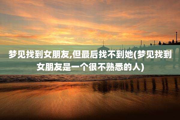 梦见找到女朋友,但最后找不到她(梦见找到女朋友是一个很不熟悉的人)