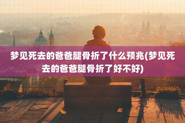 梦见死去的爸爸腿骨折了什么预兆(梦见死去的爸爸腿骨折了好不好)