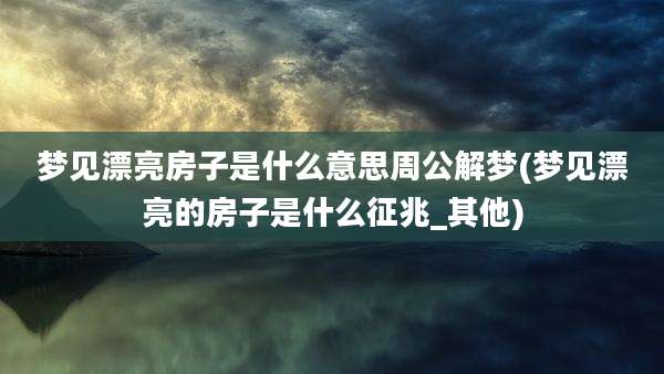 梦见漂亮房子是什么意思周公解梦(梦见漂亮的房子是什么征兆_其他)