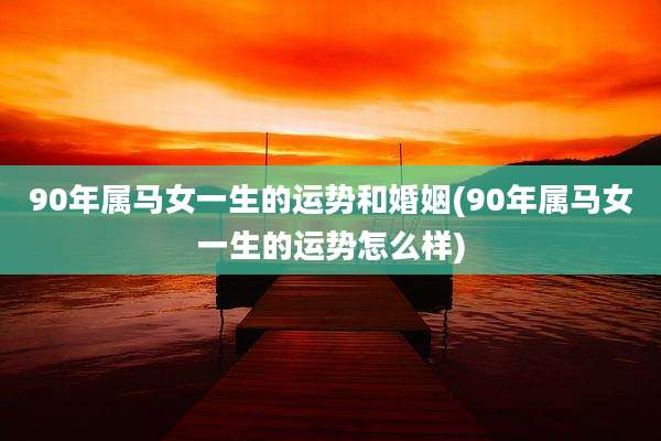 90年属马女一生的运势和婚姻(90年属马女一生的运势怎么样)
