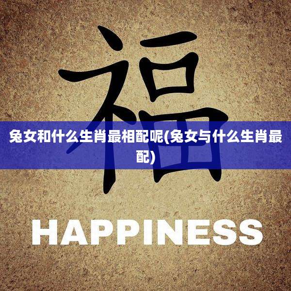 兔女和什么生肖最相配呢(兔女与什么生肖最配)