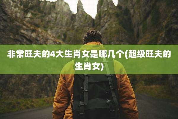 非常旺夫的4大生肖女是哪几个(超级旺夫的生肖女)