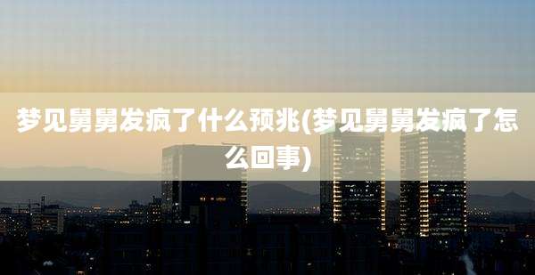梦见舅舅发疯了什么预兆(梦见舅舅发疯了怎么回事)