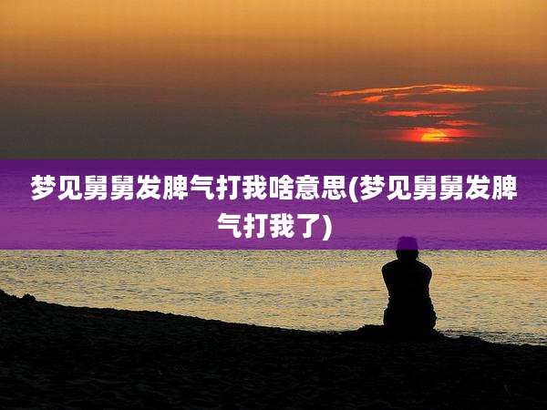 梦见舅舅发脾气打我啥意思(梦见舅舅发脾气打我了)