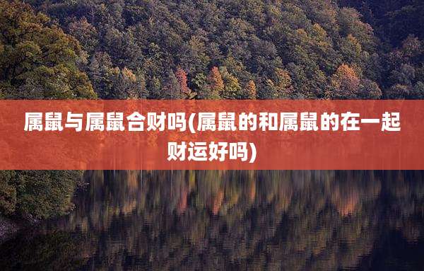 属鼠与属鼠合财吗(属鼠的和属鼠的在一起财运好吗)