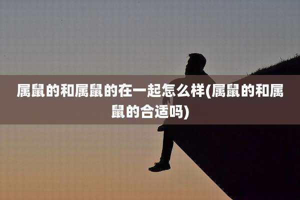 属鼠的和属鼠的在一起怎么样(属鼠的和属鼠的合适吗)