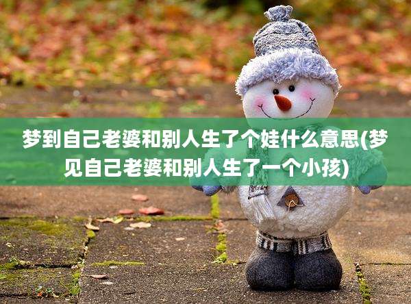 梦到自己老婆和别人生了个娃什么意思(梦见自己老婆和别人生了一个小孩)