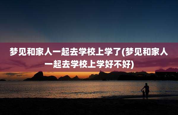 梦见和家人一起去学校上学了(梦见和家人一起去学校上学好不好)