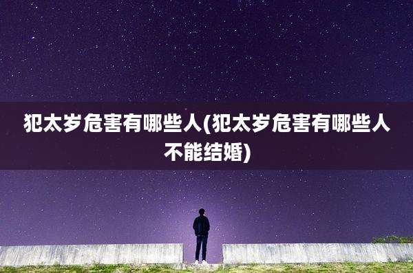 犯太岁危害有哪些人(犯太岁危害有哪些人不能结婚)