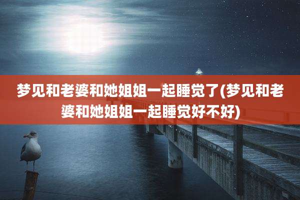 梦见和老婆和她姐姐一起睡觉了(梦见和老婆和她姐姐一起睡觉好不好)