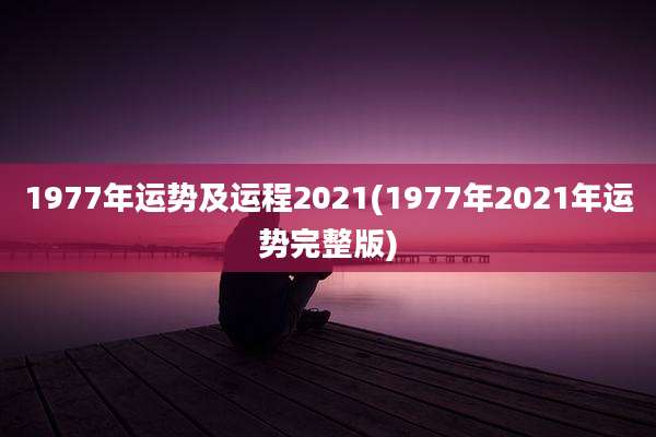 1977年运势及运程2021(1977年2021年运势完整版)
