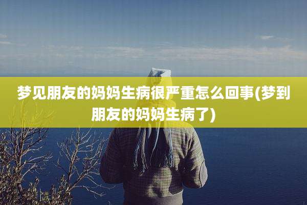 梦见朋友的妈妈生病很严重怎么回事(梦到朋友的妈妈生病了)