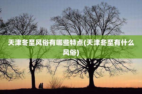 天津冬至风俗有哪些特点(天津冬至有什么风俗)