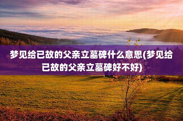 梦见给已故的父亲立墓碑什么意思(梦见给已故的父亲立墓碑好不好)