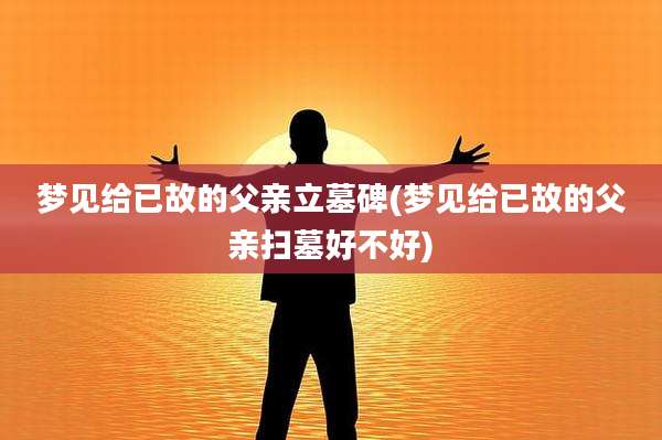 梦见给已故的父亲立墓碑(梦见给已故的父亲扫墓好不好)