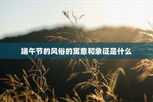 端午节的风俗的寓意和象征是什么