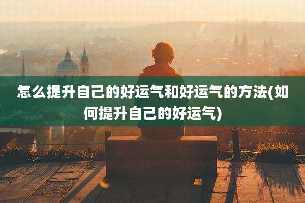怎么提升自己的好运气和好运气的方法(如何提升自己的好运气)