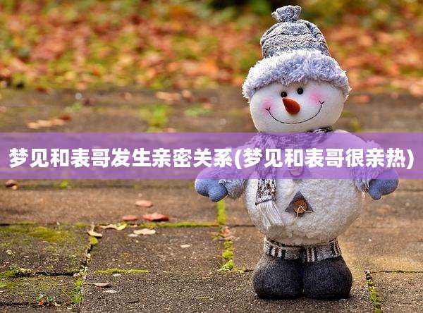 梦见和表哥发生亲密关系(梦见和表哥很亲热)
