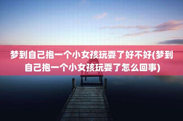 梦到自己抱一个小女孩玩耍了好不好(梦到自己抱一个小女孩玩耍了怎么回事)