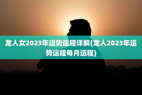 龙人女2023年运势运程详解(龙人2023年运势运程每月运程)