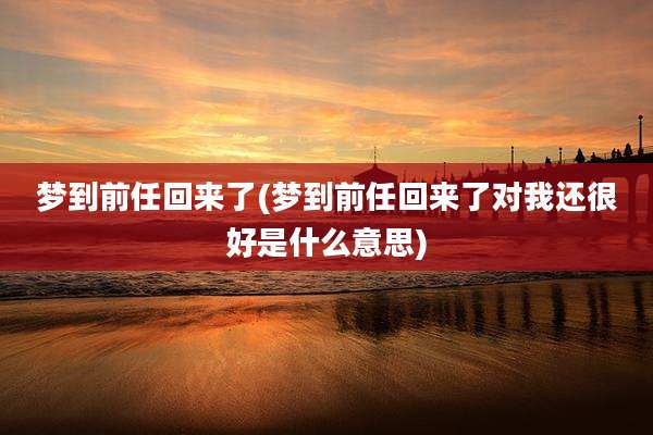 梦到前任回来了(梦到前任回来了对我还很好是什么意思)