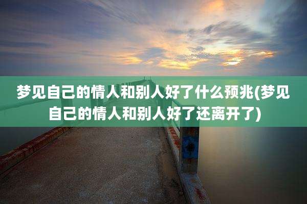 梦见自己的情人和别人好了什么预兆(梦见自己的情人和别人好了还离开了)