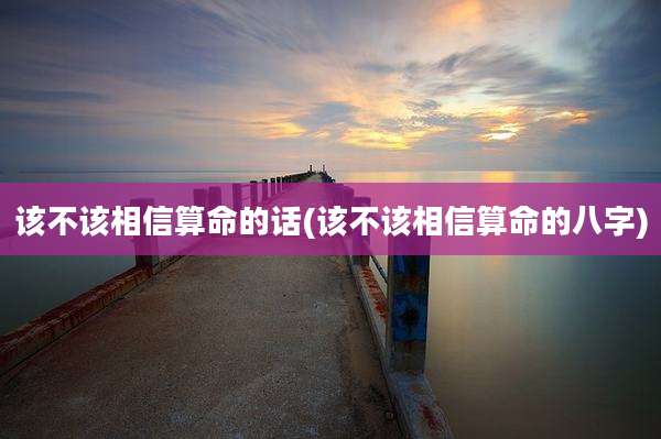 该不该相信算命的话(该不该相信算命的八字)