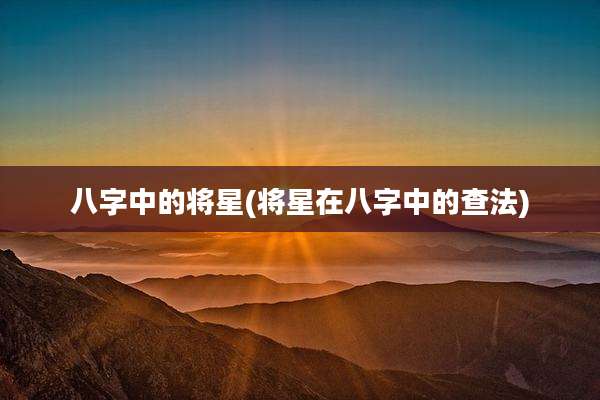 八字中的将星(将星在八字中的查法)