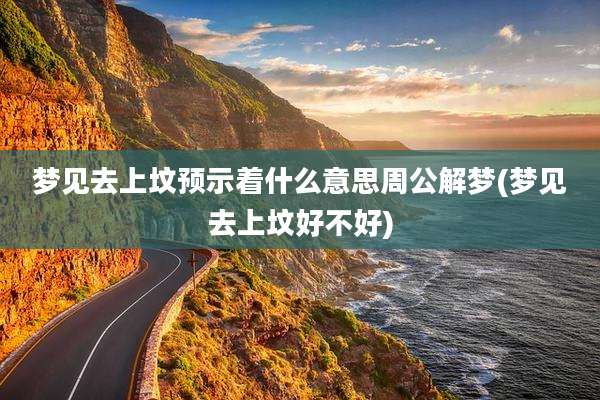 梦见去上坟预示着什么意思周公解梦(梦见去上坟好不好)