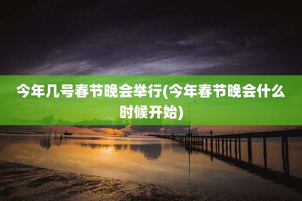今年几号春节晚会举行(今年春节晚会什么时候开始)