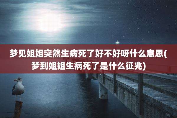 梦见姐姐突然生病死了好不好呀什么意思(梦到姐姐生病死了是什么征兆)