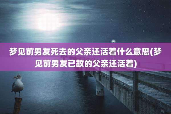 梦见前男友死去的父亲还活着什么意思(梦见前男友已故的父亲还活着)