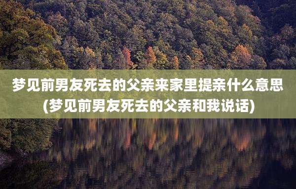 梦见前男友死去的父亲来家里提亲什么意思(梦见前男友死去的父亲和我说话)