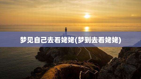 梦见自己去看姥姥(梦到去看姥姥)