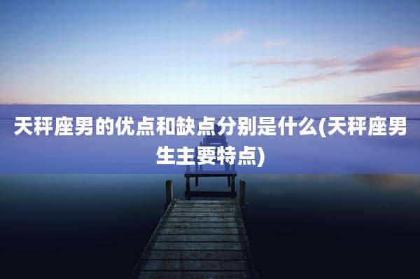 天秤座男的优点和缺点分别是什么(天秤座男生主要特点)