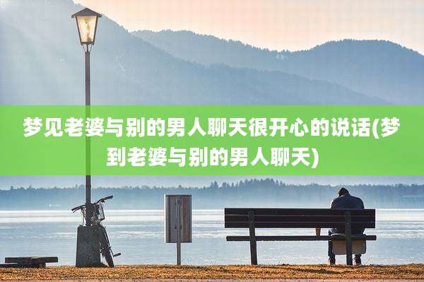 梦见老婆与别的男人聊天很开心的说话(梦到老婆与别的男人聊天)