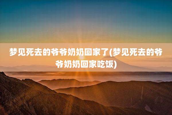 梦见死去的爷爷奶奶回家了(梦见死去的爷爷奶奶回家吃饭)