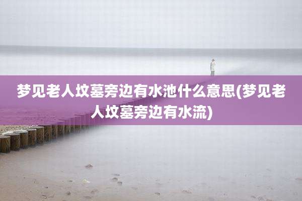 梦见老人坟墓旁边有水池什么意思(梦见老人坟墓旁边有水流)