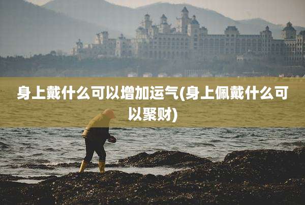 身上戴什么可以增加运气(身上佩戴什么可以聚财)