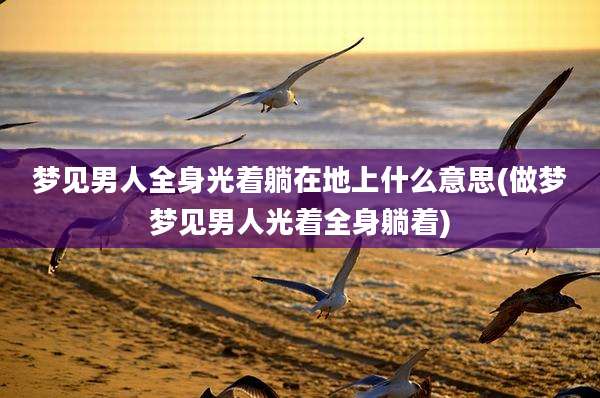 梦见男人全身光着躺在地上什么意思(做梦梦见男人光着全身躺着)