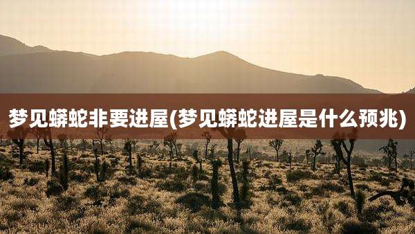 梦见蟒蛇非要进屋(梦见蟒蛇进屋是什么预兆)
