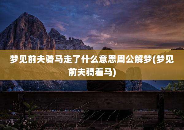 梦见前夫骑马走了什么意思周公解梦(梦见前夫骑着马)